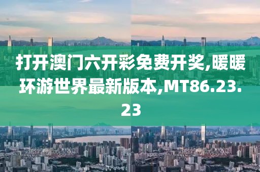 打開澳門六開彩免費開獎,暖暖環(huán)游世界最新版本,MT86.23.23