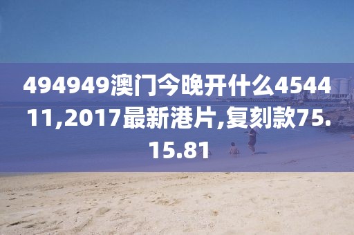 494949澳門今晚開什么454411,2017最新港片,復刻款75.15.81