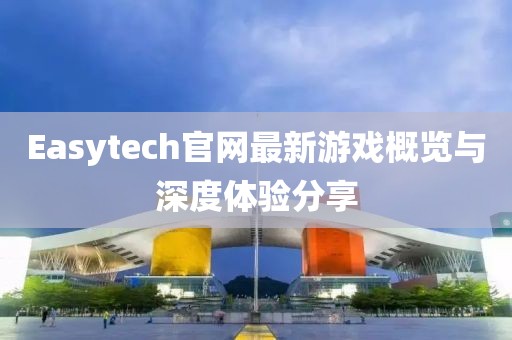 Easytech官網最新游戲概覽與深度體驗分享
