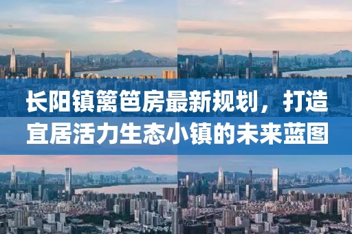 長陽鎮籬笆房最新規劃，打造宜居活力生態小鎮的未來藍圖