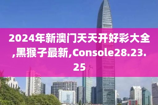 2024年新澳門天天開好彩大全,黑猴子最新,Console28.23.25