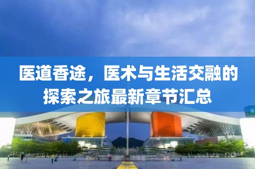 醫道香途，醫術與生活交融的探索之旅最新章節匯總
