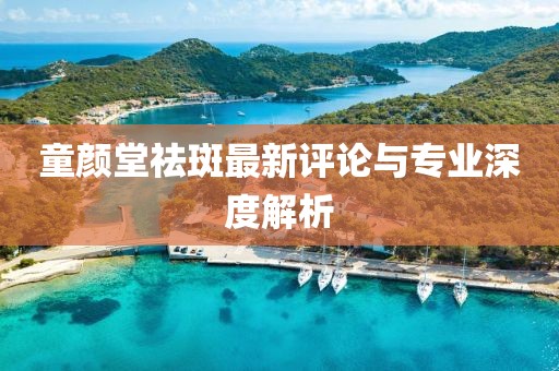 童顏堂祛斑最新評論與專業深度解析