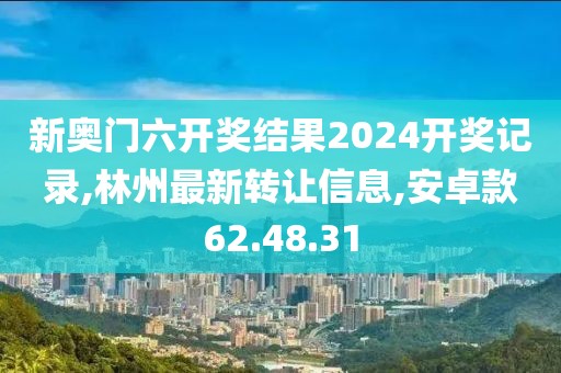新奧門六開獎結果2024開獎記錄,林州最新轉讓信息,安卓款62.48.31