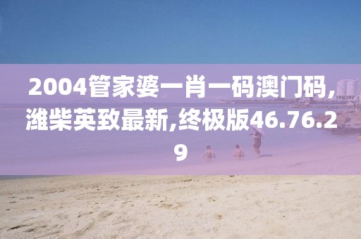 2004管家婆一肖一碼澳門碼,濰柴英致最新,終極版46.76.29