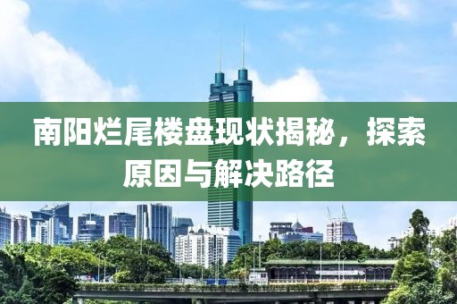 南陽(yáng)爛尾樓盤(pán)現(xiàn)狀揭秘，探索原因與解決路徑
