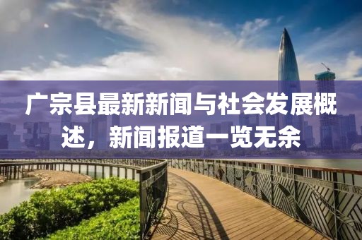 廣宗縣最新新聞與社會(huì)發(fā)展概述，新聞報(bào)道一覽無(wú)余
