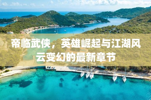 帝臨武俠，英雄崛起與江湖風云變幻的最新章節