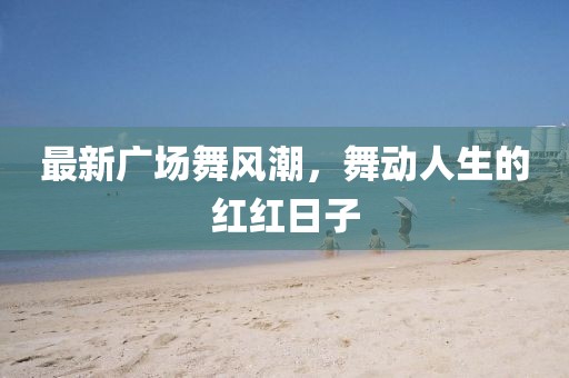 最新廣場舞風潮，舞動人生的紅紅日子