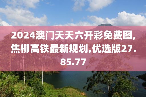 2024澳門天天六開彩免費(fèi)圖,焦柳高鐵最新規(guī)劃,優(yōu)選版27.85.77