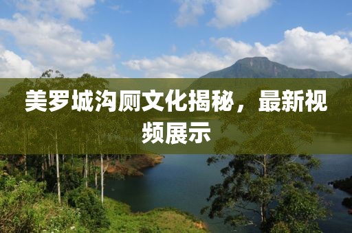 美羅城溝廁文化揭秘，最新視頻展示
