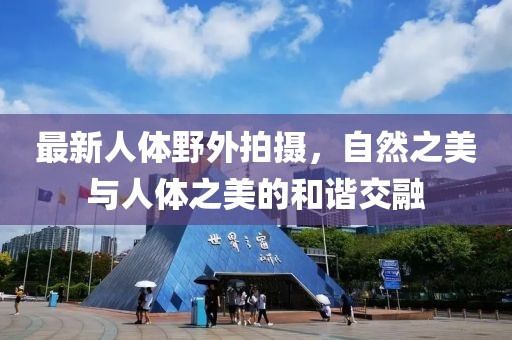 最新人體野外拍攝，自然之美與人體之美的和諧交融