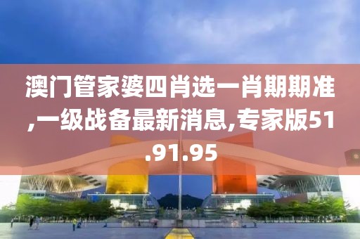 澳門管家婆四肖選一肖期期準(zhǔn),一級(jí)戰(zhàn)備最新消息,專家版51.91.95