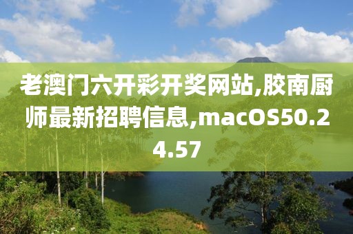 老澳門六開彩開獎網(wǎng)站,膠南廚師最新招聘信息,macOS50.24.57