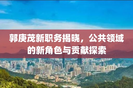 郭庚茂新職務揭曉，公共領域的新角色與貢獻探索