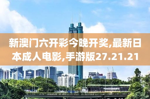 新澳門六開彩今晚開獎,最新日本成人電影,手游版27.21.21