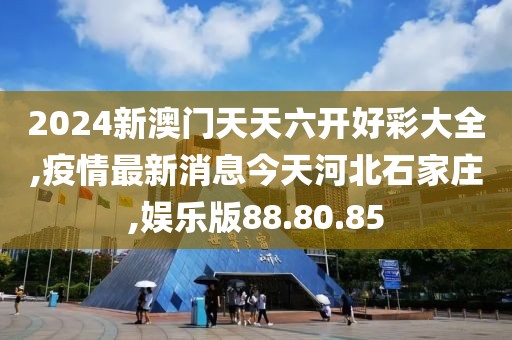 2024新澳門天天六開好彩大全,疫情最新消息今天河北石家莊,娛樂版88.80.85