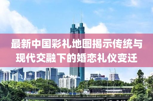 最新中國彩禮地圖揭示傳統與現代交融下的婚戀禮儀變遷