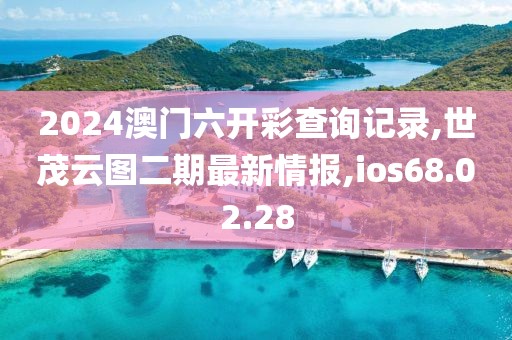 2024澳門六開彩查詢記錄,世茂云圖二期最新情報,ios68.02.28