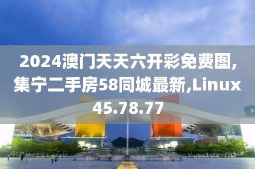 2024澳門天天六開彩免費圖,集寧二手房58同城最新,Linux45.78.77