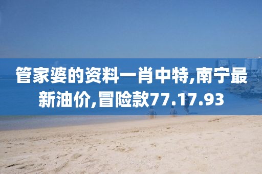 管家婆的資料一肖中特,南寧最新油價,冒險款77.17.93