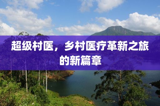 超級村醫，鄉村醫療革新之旅的新篇章