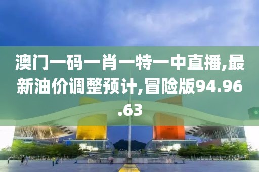 澳門一碼一肖一特一中直播,最新油價調整預計,冒險版94.96.63