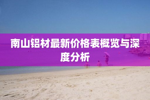 南山鋁材最新價格表概覽與深度分析