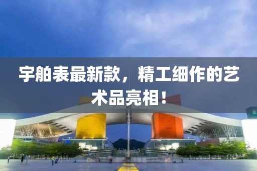 宇舶表最新款，精工細作的藝術品亮相！