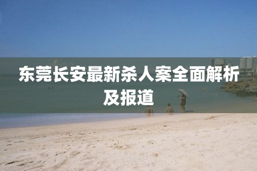 東莞長安最新殺人案全面解析及報道