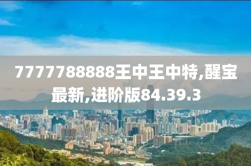 7777788888王中王中特,醒寶最新,進(jìn)階版84.39.3