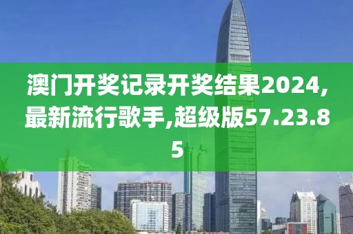 澳門(mén)開(kāi)獎(jiǎng)記錄開(kāi)獎(jiǎng)結(jié)果2024,最新流行歌手,超級(jí)版57.23.85