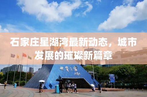 石家莊星湖灣最新動態，城市發展的璀璨新篇章
