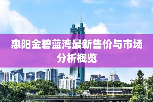 惠陽金碧藍(lán)灣最新售價與市場分析概覽