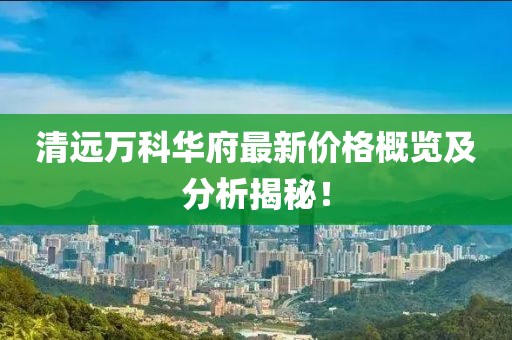 清遠萬科華府最新價格概覽及分析揭秘！