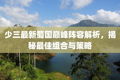 少三最新蜀國巔峰陣容解析，揭秘最佳組合與策略