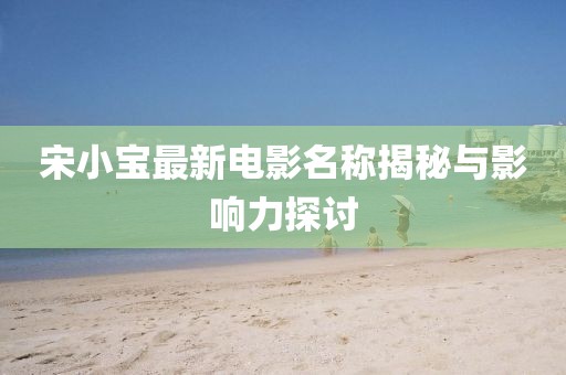 宋小寶最新電影名稱揭秘與影響力探討