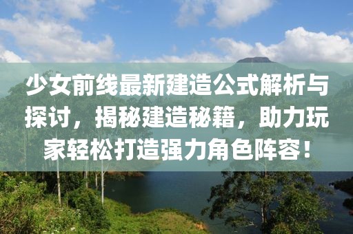 少女前線最新建造公式解析與探討，揭秘建造秘籍，助力玩家輕松打造強力角色陣容！