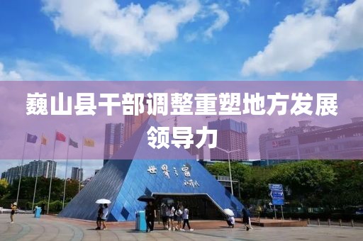 巍山縣干部調(diào)整重塑地方發(fā)展領(lǐng)導(dǎo)力