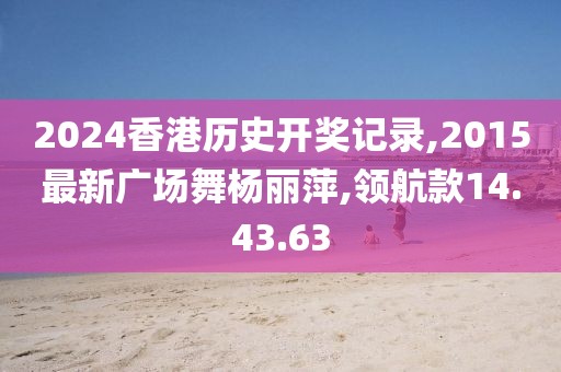 2024香港歷史開獎記錄,2015最新廣場舞楊麗萍,領(lǐng)航款14.43.63