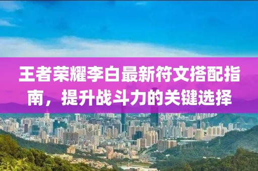 王者榮耀李白最新符文搭配指南，提升戰(zhàn)斗力的關(guān)鍵選擇