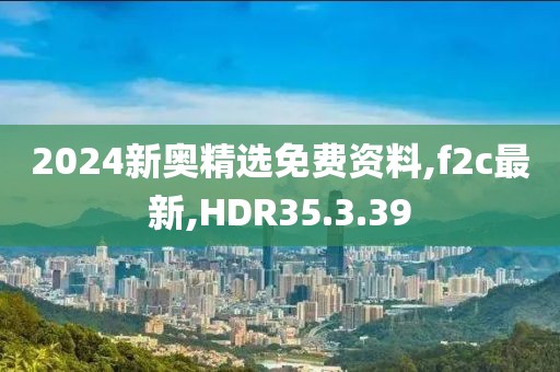 2024新奧精選免費資料,f2c最新,HDR35.3.39