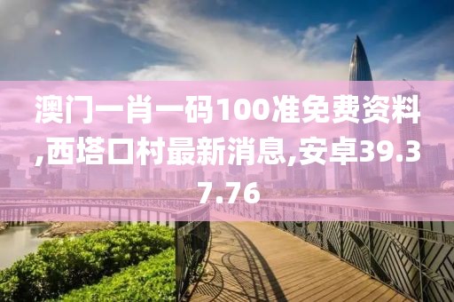 澳門一肖一碼100準(zhǔn)免費(fèi)資料,西塔口村最新消息,安卓39.37.76