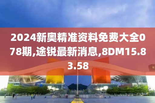 2024新奧精準資料免費大全078期,途銳最新消息,8DM15.83.58