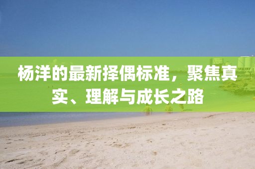 楊洋的最新?lián)衽紭?biāo)準(zhǔn)，聚焦真實、理解與成長之路