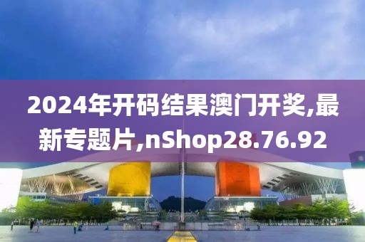 2024年開碼結果澳門開獎,最新專題片,nShop28.76.92