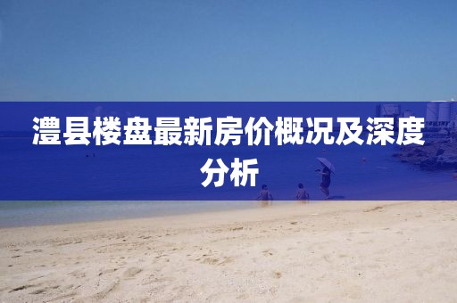 澧縣樓盤最新房?jī)r(jià)概況及深度分析