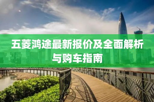 五菱鴻途最新報價及全面解析與購車指南