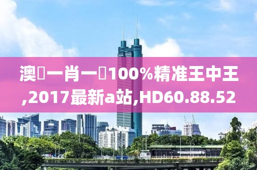 澳門一肖一碼100%精準王中王,2017最新a站,HD60.88.52