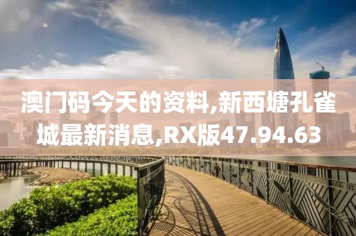 澳門碼今天的資料,新西塘孔雀城最新消息,RX版47.94.63